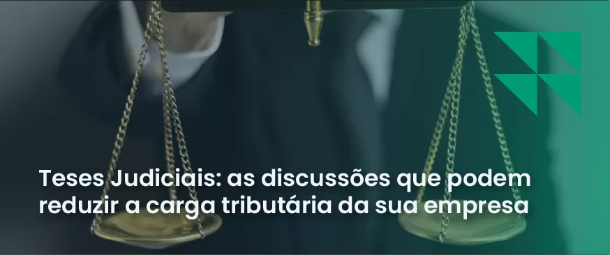 Homem segurando balança da justiça e texto escrito: "Teses Judiciais: as discussões que podem reduzir a carga tributária da sua empresa".